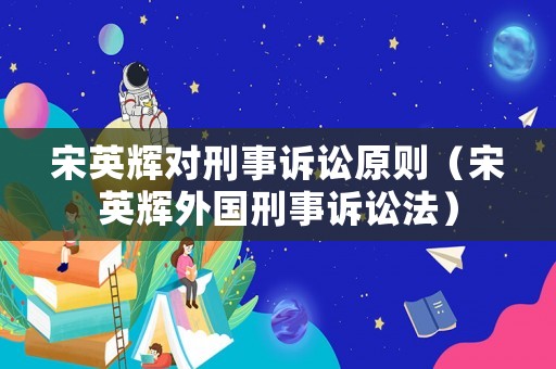 宋英輝對刑事訴訟原則（宋英輝外國刑事訴訟法）