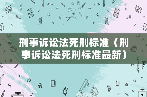 刑事訴訟法死刑標(biāo)準(zhǔn)（刑事訴訟法死刑標(biāo)準(zhǔn)最新）