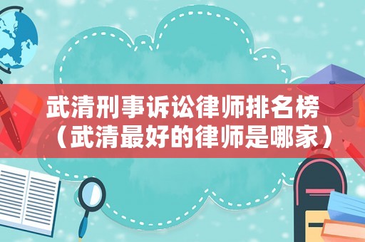 武清刑事訴訟律師排名榜（武清最好的律師是哪家）