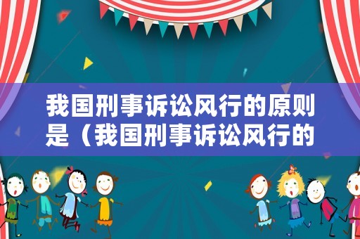 我國刑事訴訟風行的原則是（我國刑事訴訟風行的原則是什么）