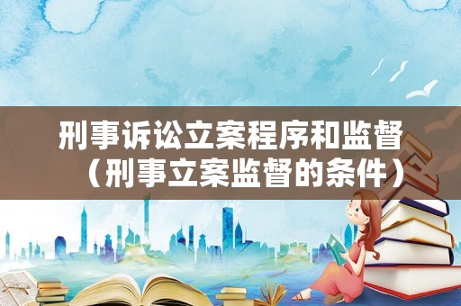 刑事訴訟立案程序和監督（刑事立案監督的條件）