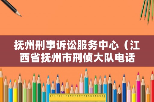 撫州刑事訴訟服務中心（江西省撫州市刑偵大隊電話號碼）