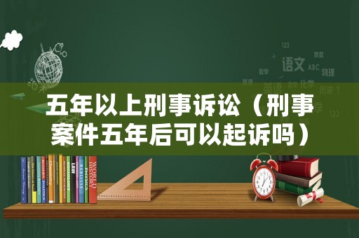 五年以上刑事訴訟（刑事案件五年后可以起訴嗎）