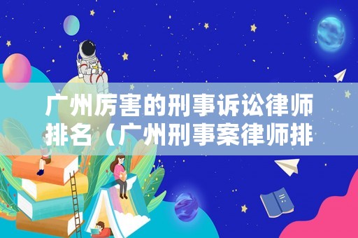 廣州厲害的刑事訴訟律師排名（廣州刑事案律師排行）