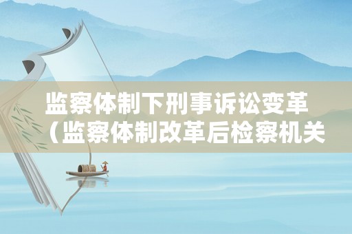監察體制下刑事訴訟變革（監察體制改革后檢察機關管轄罪名）