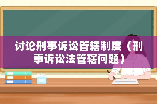 討論刑事訴訟管轄制度（刑事訴訟法管轄問題）