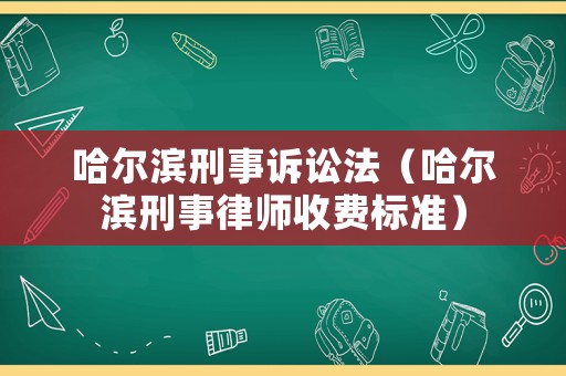 哈爾濱刑事訴訟法（哈爾濱刑事律師收費標準）