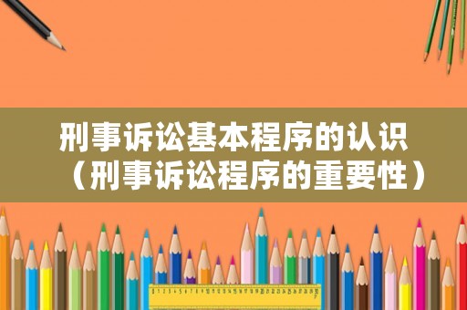 刑事訴訟基本程序的認識（刑事訴訟程序的重要性）