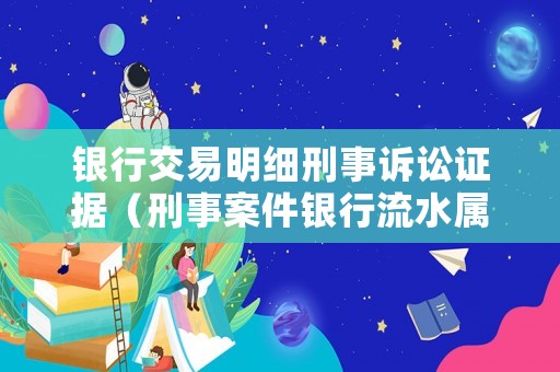 銀行交易明細刑事訴訟證據（刑事案件銀行流水屬于什么證據）