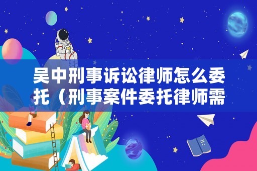 吳中刑事訴訟律師怎么委托（刑事案件委托律師需要向法院提交什么材料）