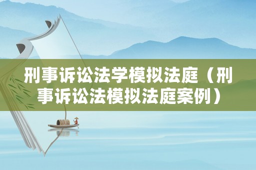 刑事訴訟法學模擬法庭（刑事訴訟法模擬法庭案例）