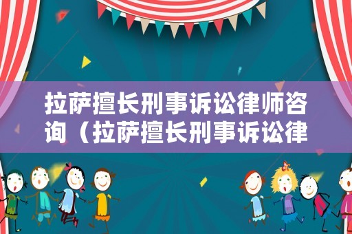 拉薩擅長刑事訴訟律師咨詢（拉薩擅長刑事訴訟律師咨詢公司）