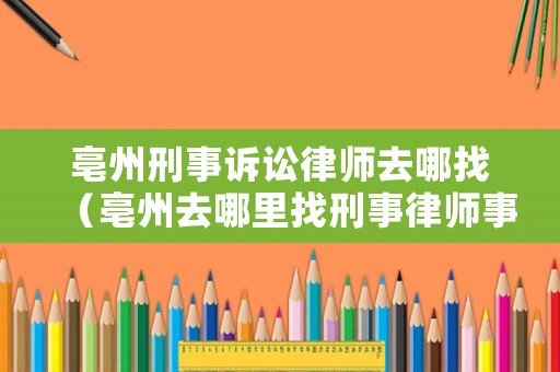 亳州刑事訴訟律師去哪找（亳州去哪里找刑事律師事務所）