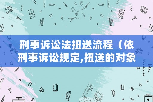 刑事訴訟法扭送流程（依刑事訴訟規定,扭送的對象包括）