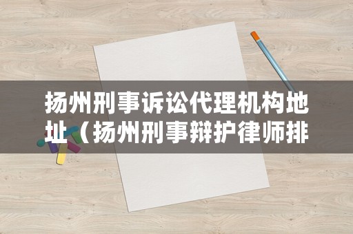 揚州刑事訴訟代理機構地址（揚州刑事辯護律師排名）