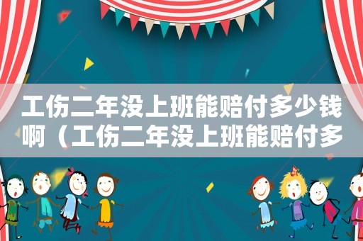 工傷二年沒上班能賠付多少錢啊（工傷二年沒上班能賠付多少錢）