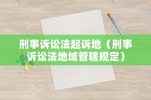 刑事訴訟法起訴地（刑事訴訟法地域管轄規(guī)定）