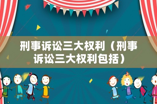 刑事訴訟三大權利（刑事訴訟三大權利包括）