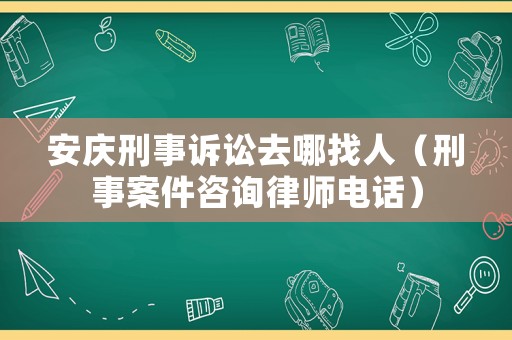 安慶刑事訴訟去哪找人（刑事案件咨詢律師電話）