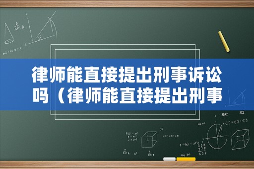 律師能直接提出刑事訴訟嗎（律師能直接提出刑事訴訟嗎知乎）