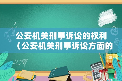 公安機關刑事訴訟的權利（公安機關刑事訴訟方面的權利內容）