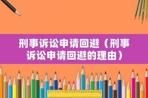 刑事訴訟申請回避（刑事訴訟申請回避的理由）