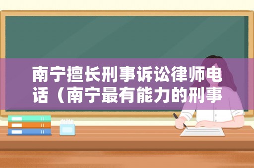 南寧擅長刑事訴訟律師電話（南寧最有能力的刑事律師）