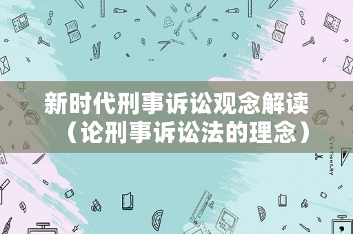 新時代刑事訴訟觀念解讀（論刑事訴訟法的理念）