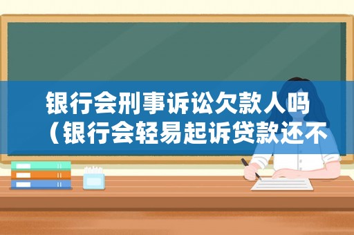 銀行會刑事訴訟欠款人嗎（銀行會輕易起訴貸款還不上嗎）