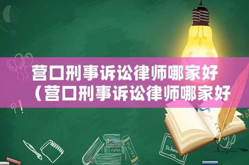營口刑事訴訟律師哪家好（營口刑事訴訟律師哪家好點）