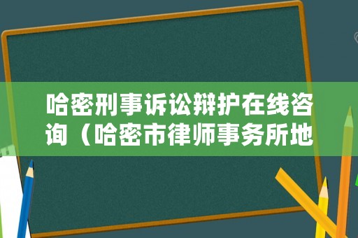 哈密刑事訴訟辯護在線咨詢（哈密市律師事務所地址及電話）