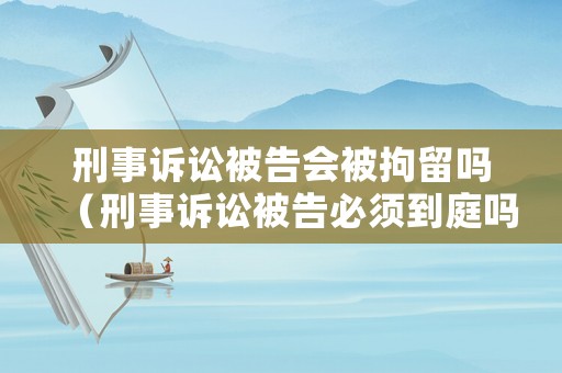 刑事訴訟被告會被拘留嗎（刑事訴訟被告必須到庭嗎）