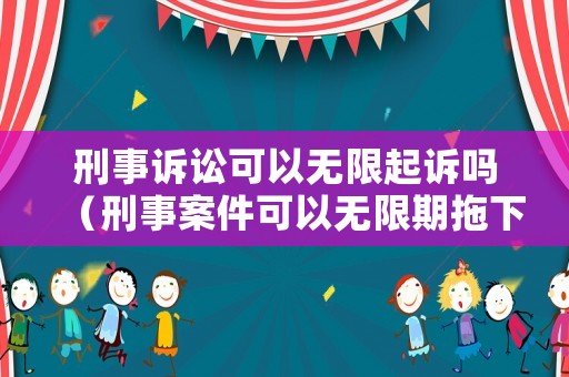 刑事訴訟可以無限起訴嗎（刑事案件可以無限期拖下去嗎）