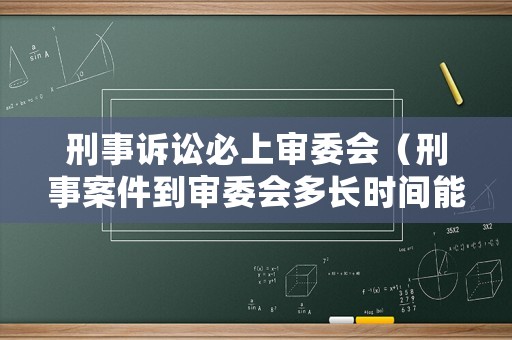 刑事訴訟必上審委會（刑事案件到審委會多長時間能有結果）