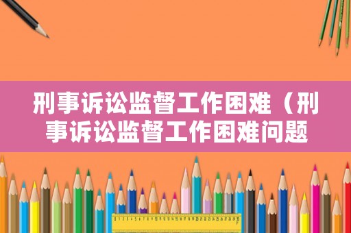 刑事訴訟監督工作困難（刑事訴訟監督工作困難問題清單）