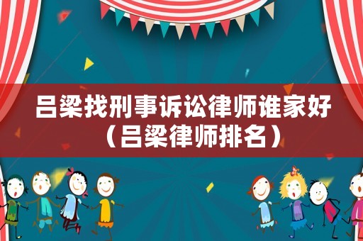 呂梁找刑事訴訟律師誰家好（呂梁律師排名）