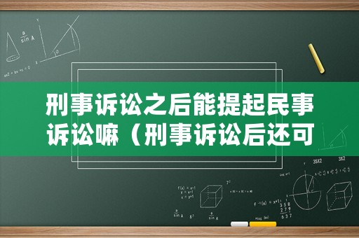 刑事訴訟之后能提起民事訴訟嘛（刑事訴訟后還可提民事訴訟嗎）