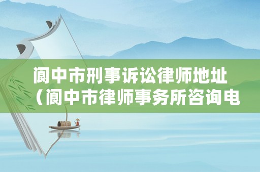 閬中市刑事訴訟律師地址（閬中市律師事務(wù)所咨詢電話）