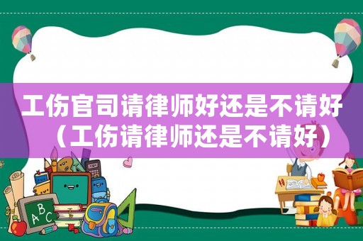 工傷官司請律師好還是不請好（工傷請律師還是不請好）