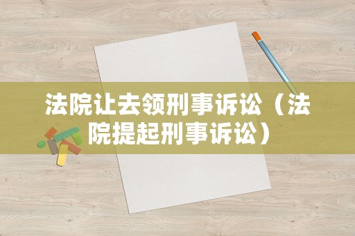 法院讓去領(lǐng)刑事訴訟（法院提起刑事訴訟）