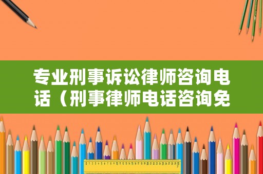 專業刑事訴訟律師咨詢電話（刑事律師電話咨詢免費熱線）