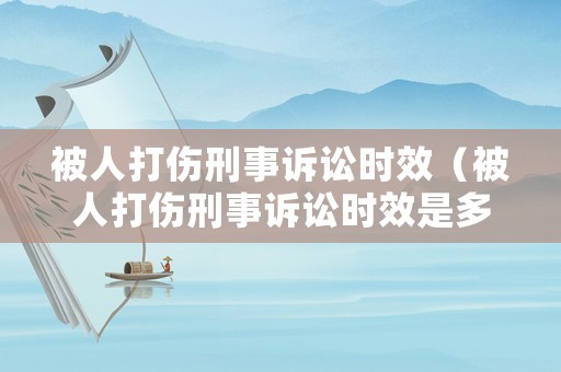 被人打傷刑事訴訟時(shí)效（被人打傷刑事訴訟時(shí)效是多久）