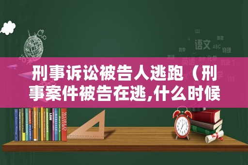 刑事訴訟被告人逃跑（刑事案件被告在逃,什么時候可以開庭）