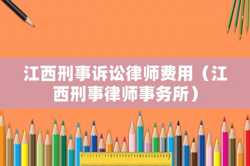 江西刑事訴訟律師費(fèi)用（江西刑事律師事務(wù)所）