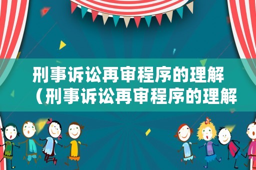 刑事訴訟再審程序的理解（刑事訴訟再審程序的理解是什么）