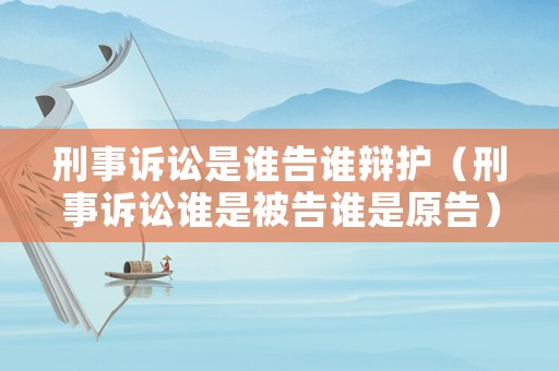 刑事訴訟是誰告誰辯護（刑事訴訟誰是被告誰是原告）