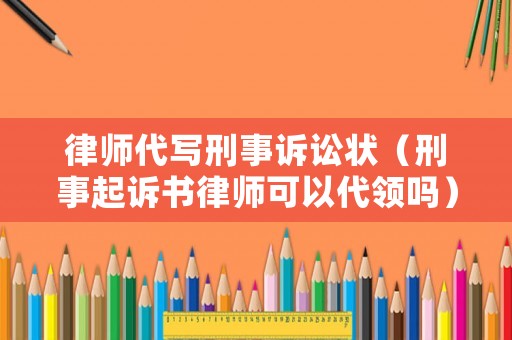 律師代寫刑事訴訟狀（刑事起訴書律師可以代領嗎）