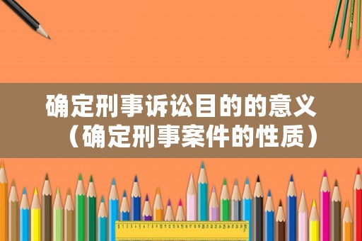確定刑事訴訟目的的意義（確定刑事案件的性質(zhì)）