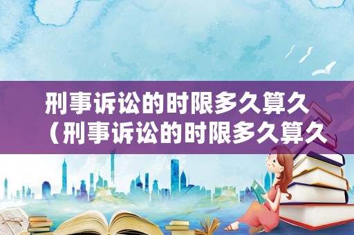刑事訴訟的時限多久算久（刑事訴訟的時限多久算久審）