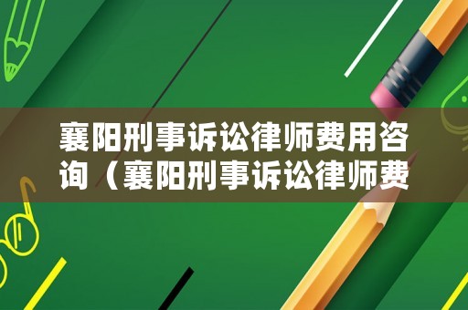 襄陽刑事訴訟律師費用咨詢（襄陽刑事訴訟律師費用咨詢熱線）